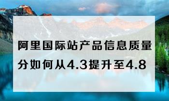 阿里巴巴国际站产品信息质量分如何从4.3提升至4.8.